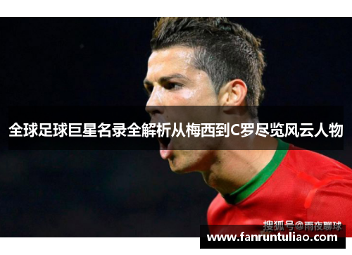全球足球巨星名录全解析从梅西到C罗尽览风云人物