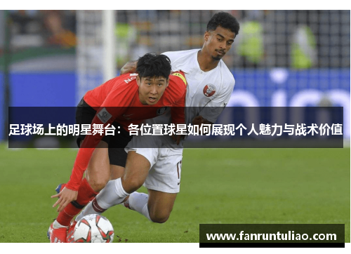 足球场上的明星舞台：各位置球星如何展现个人魅力与战术价值