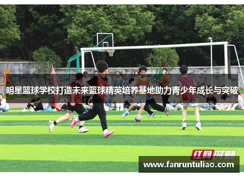 明星篮球学校打造未来篮球精英培养基地助力青少年成长与突破