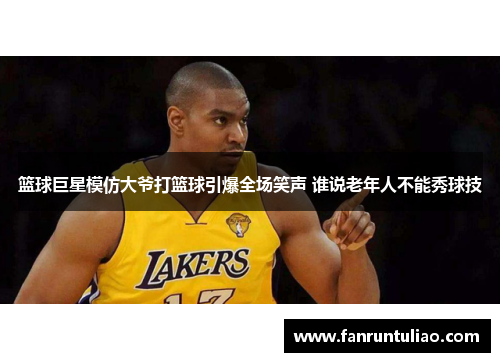 篮球巨星模仿大爷打篮球引爆全场笑声 谁说老年人不能秀球技