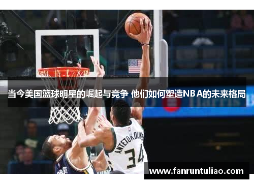 当今美国篮球明星的崛起与竞争 他们如何塑造NBA的未来格局