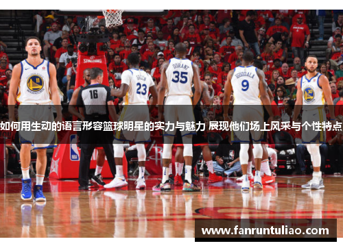 如何用生动的语言形容篮球明星的实力与魅力 展现他们场上风采与个性特点