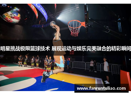 明星挑战极限篮球技术 展现运动与娱乐完美融合的精彩瞬间
