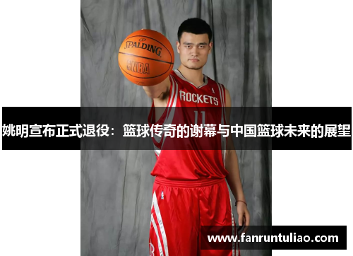 姚明宣布正式退役：篮球传奇的谢幕与中国篮球未来的展望