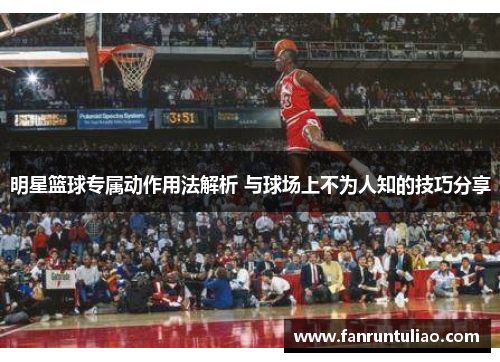 明星篮球专属动作用法解析 与球场上不为人知的技巧分享