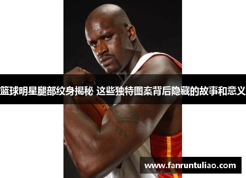 篮球明星腿部纹身揭秘 这些独特图案背后隐藏的故事和意义