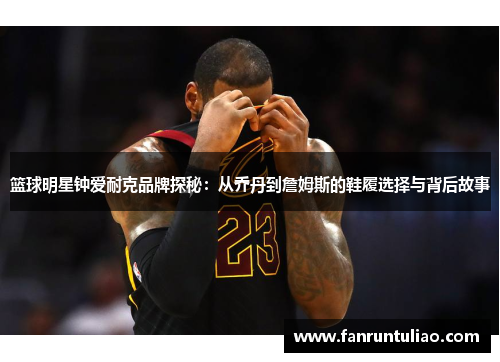 篮球明星钟爱耐克品牌探秘：从乔丹到詹姆斯的鞋履选择与背后故事