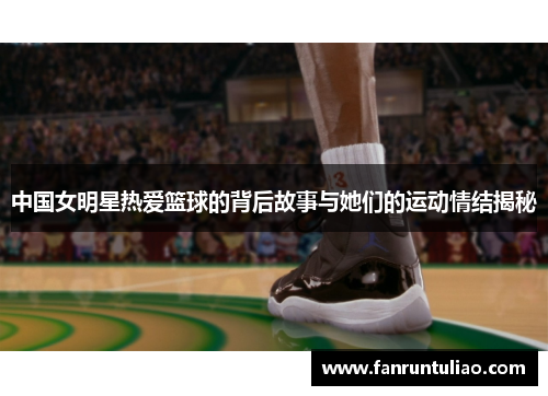 中国女明星热爱篮球的背后故事与她们的运动情结揭秘