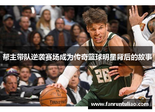 帮主带队逆袭赛场成为传奇篮球明星背后的故事